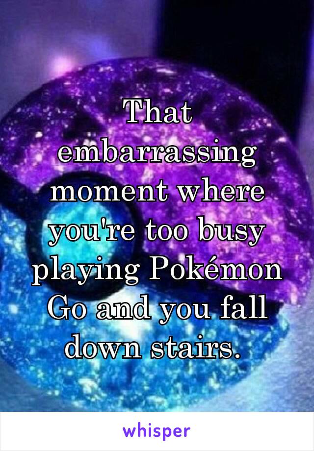 That embarrassing moment where you're too busy playing Pokémon Go and you fall down stairs. 