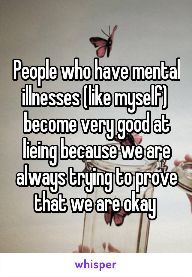 People who have mental illnesses (like myself)  become very good at lieing because we are always trying to prove that we are okay 