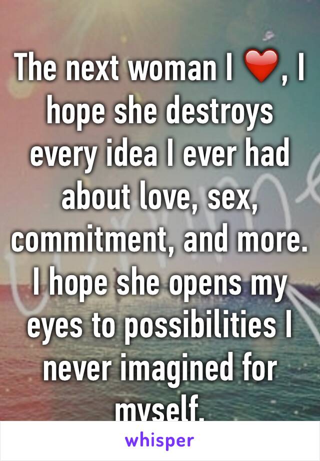 The next woman I ❤️, I hope she destroys every idea I ever had about love, sex, commitment, and more. I hope she opens my eyes to possibilities I never imagined for myself.