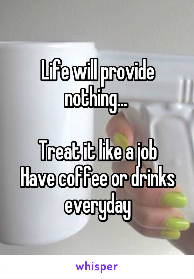 Life will provide nothing... 

Treat it like a job
Have coffee or drinks everyday