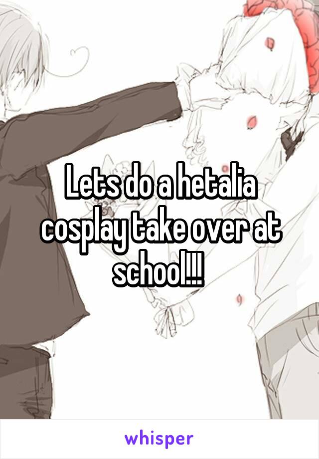 Lets do a hetalia cosplay take over at school!!! 