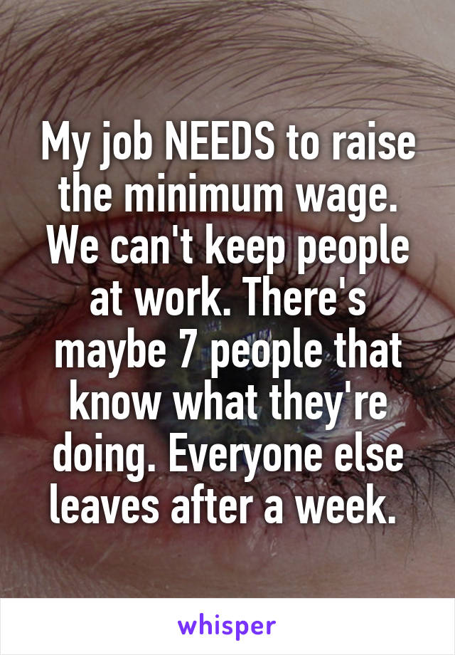 My job NEEDS to raise the minimum wage. We can't keep people at work. There's maybe 7 people that know what they're doing. Everyone else leaves after a week. 