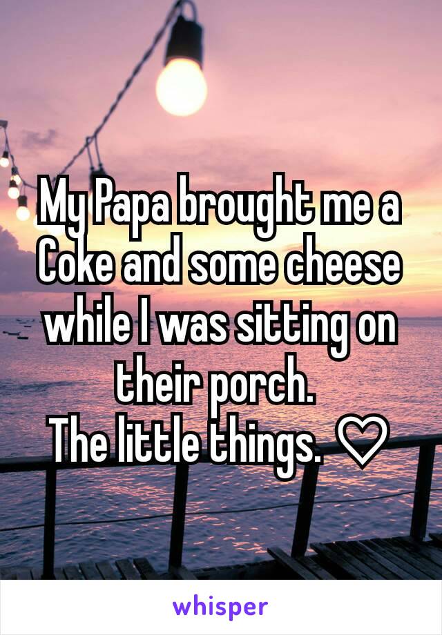 My Papa brought me a Coke and some cheese while I was sitting on their porch. 
The little things. ♡