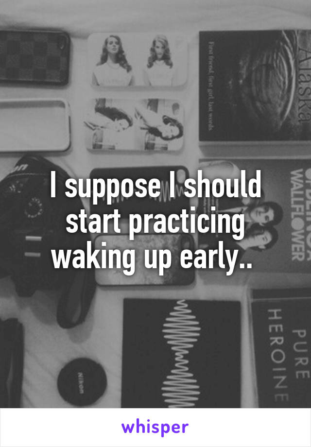 I suppose I should start practicing waking up early.. 