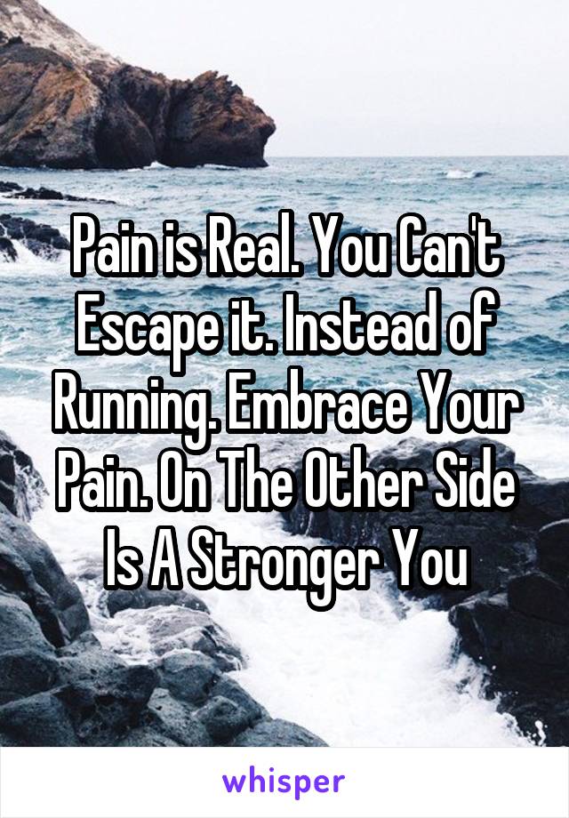 Pain is Real. You Can't Escape it. Instead of Running. Embrace Your Pain. On The Other Side Is A Stronger You