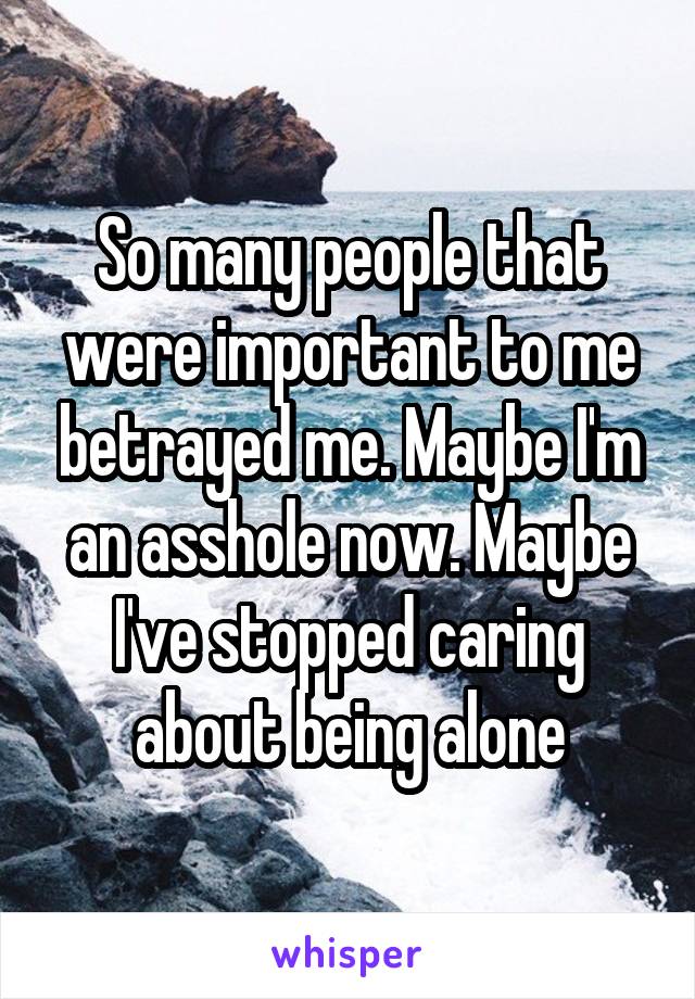 So many people that were important to me betrayed me. Maybe I'm an asshole now. Maybe I've stopped caring about being alone