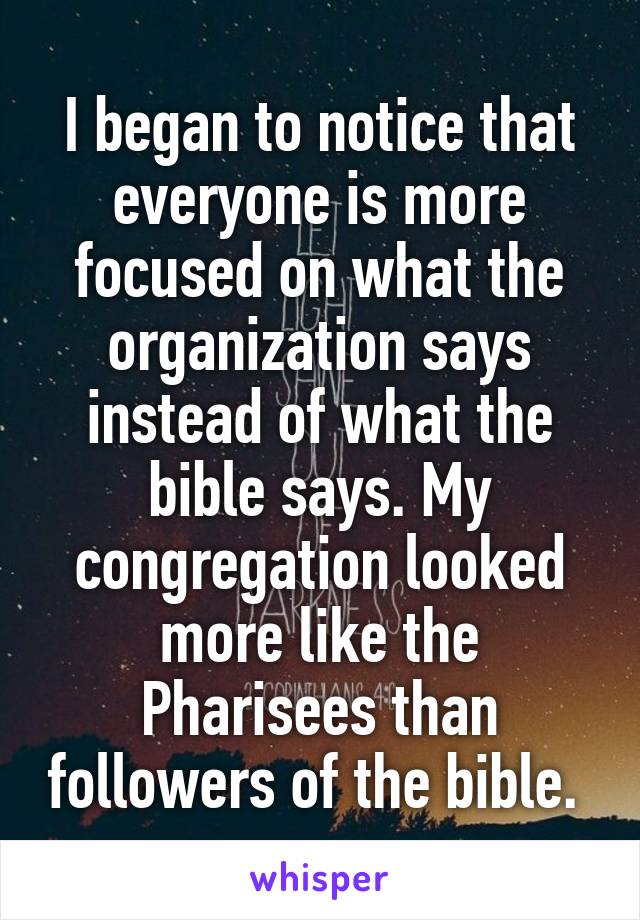 I began to notice that everyone is more focused on what the organization says instead of what the bible says. My congregation looked more like the Pharisees than followers of the bible. 