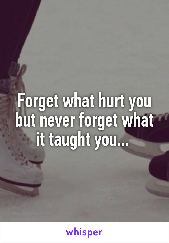 Forget what hurt you but never forget what it taught you... 