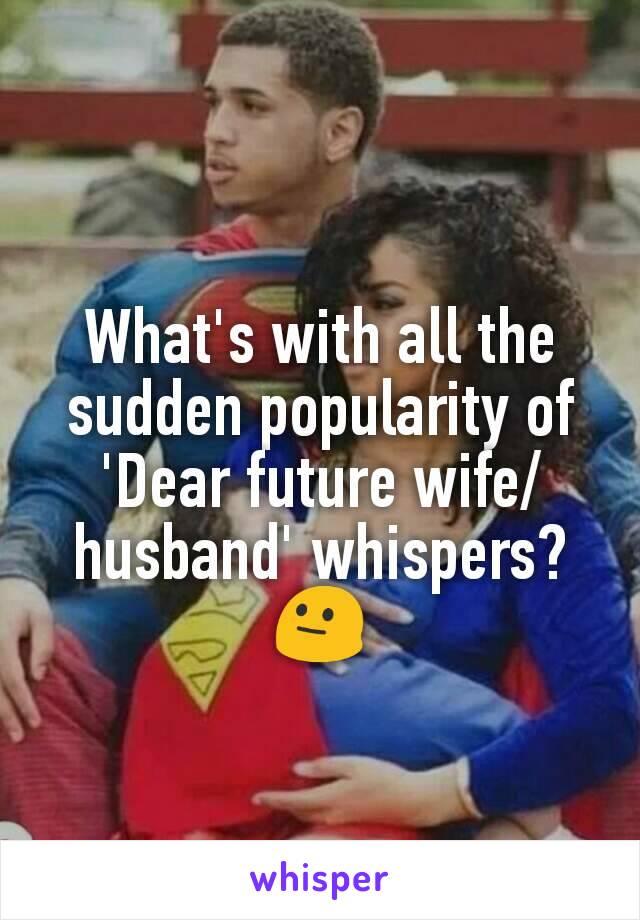 What's with all the sudden popularity of 'Dear future wife/husband' whispers? 😐