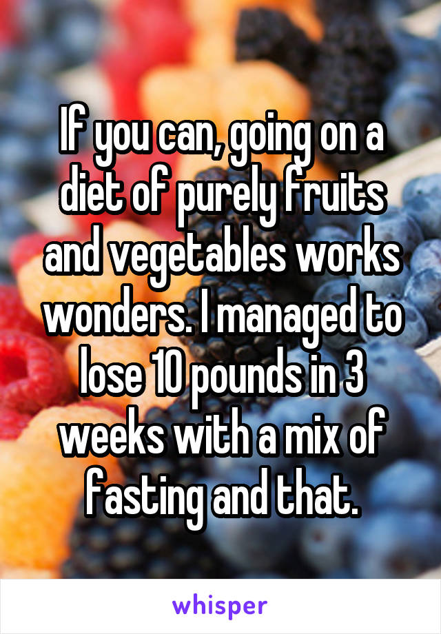 If you can, going on a diet of purely fruits and vegetables works wonders. I managed to lose 10 pounds in 3 weeks with a mix of fasting and that.