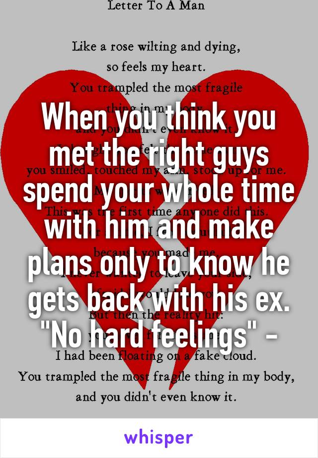 When you think you met the right guys spend your whole time with him and make plans only to know he gets back with his ex. "No hard feelings" -