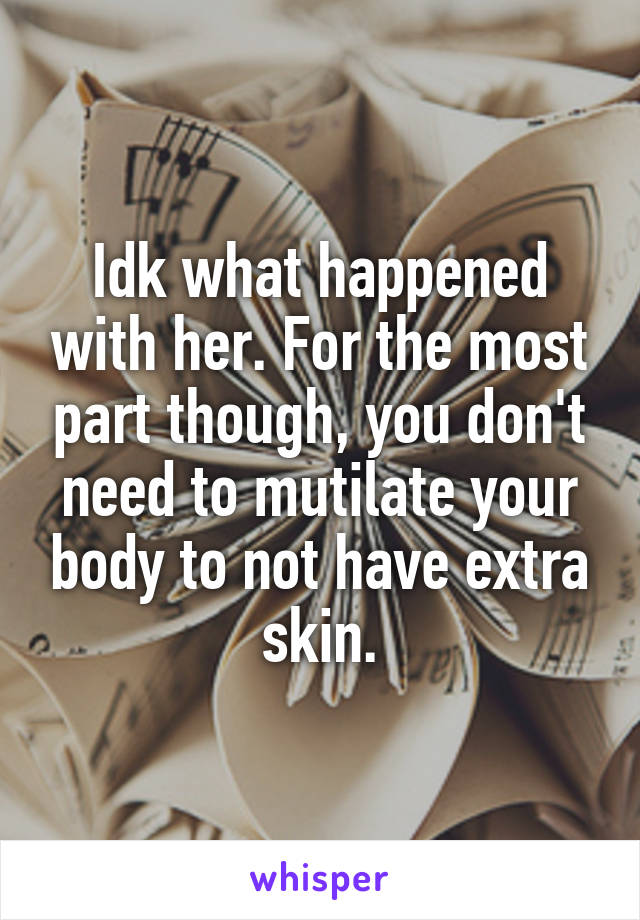 Idk what happened with her. For the most part though, you don't need to mutilate your body to not have extra skin.