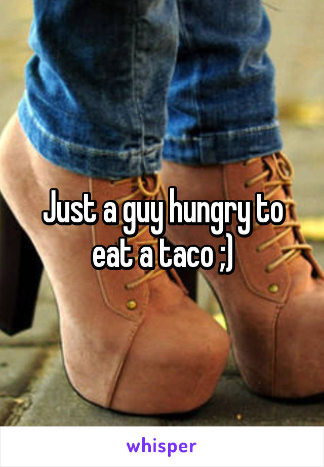 Just a guy hungry to eat a taco ;)