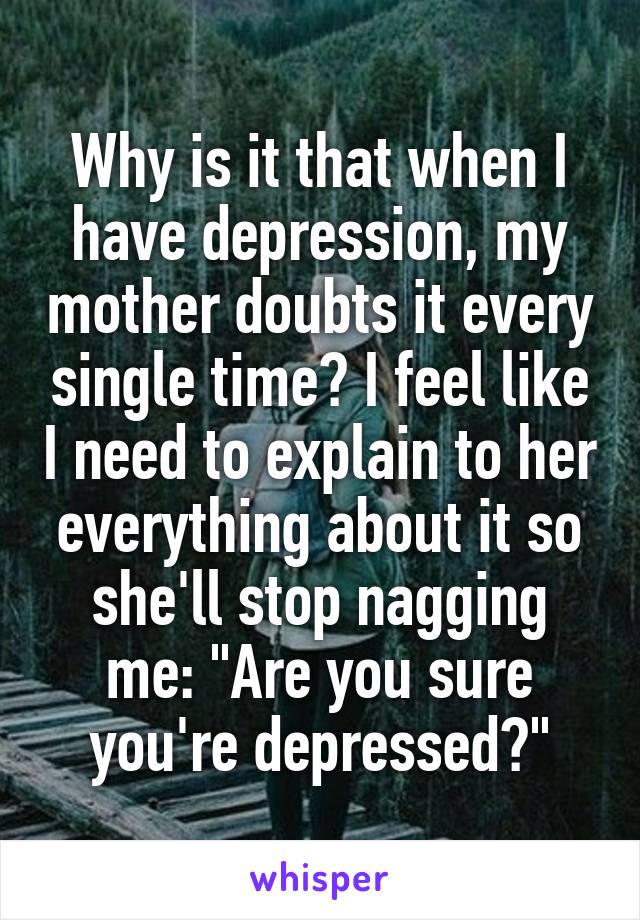 Why is it that when I have depression, my mother doubts it every single time? I feel like I need to explain to her everything about it so she'll stop nagging me: "Are you sure you're depressed?"