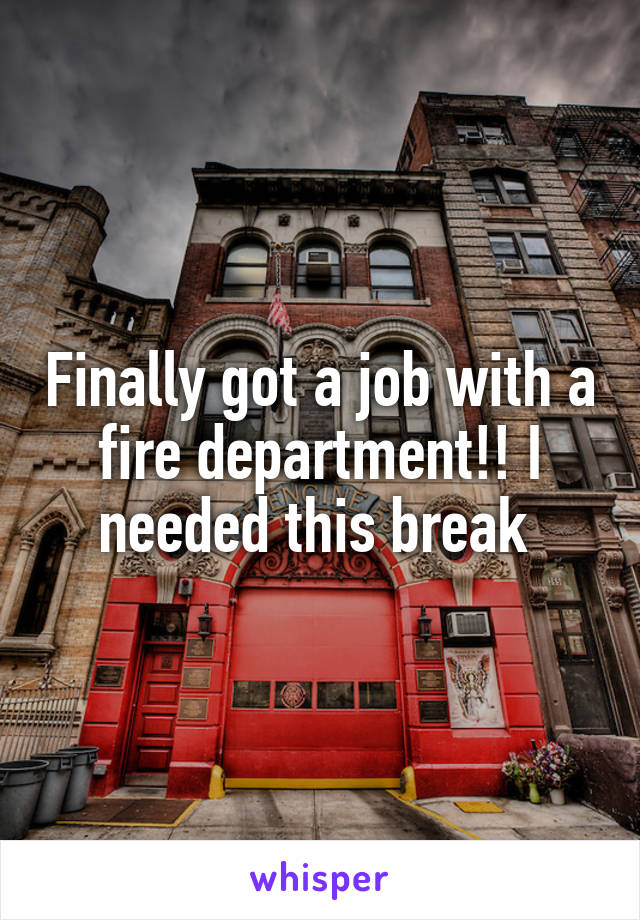 Finally got a job with a fire department!! I needed this break 