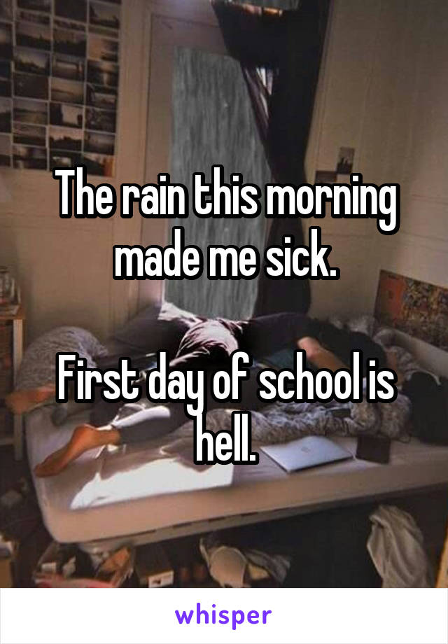 The rain this morning made me sick.

First day of school is hell.