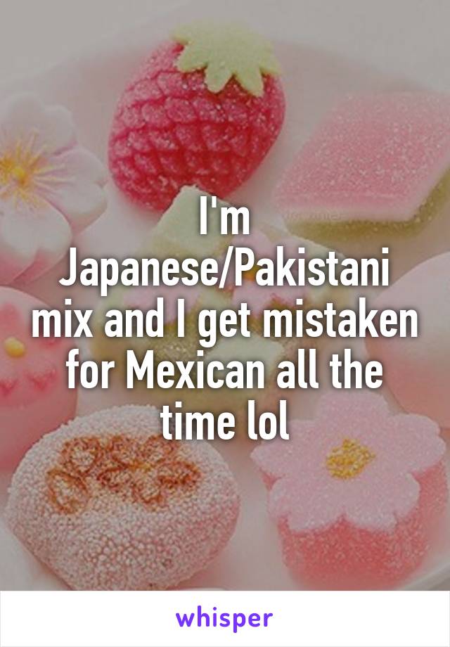 I'm Japanese/Pakistani mix and I get mistaken for Mexican all the time lol