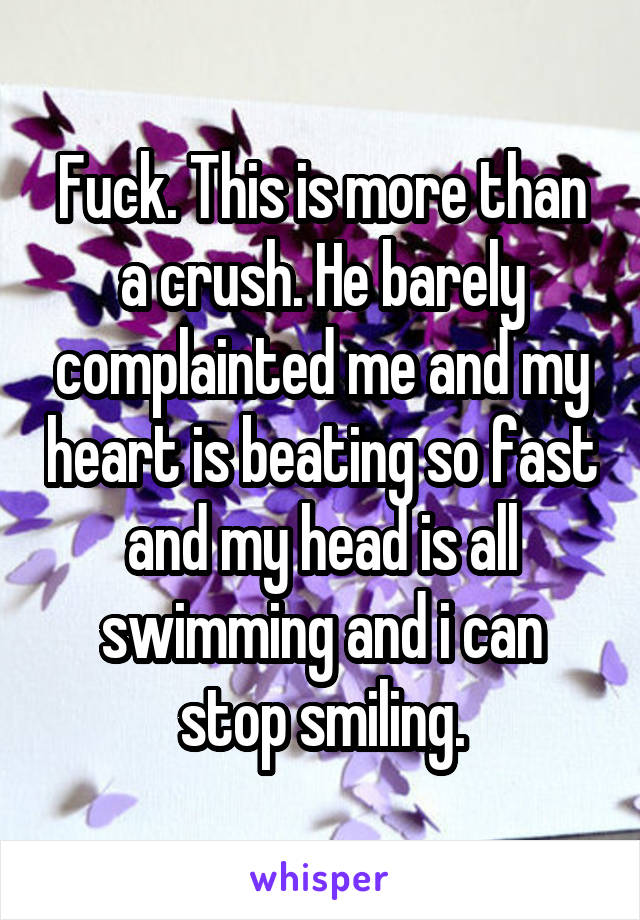 Fuck. This is more than a crush. He barely complainted me and my heart is beating so fast and my head is all swimming and i can stop smiling.