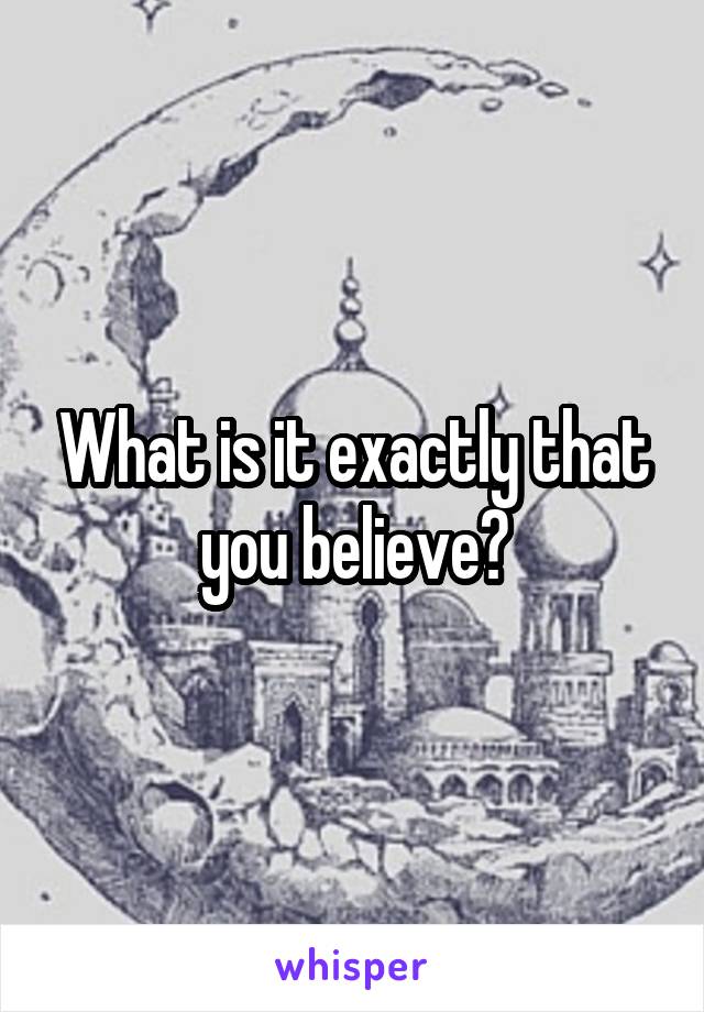 What is it exactly that you believe?