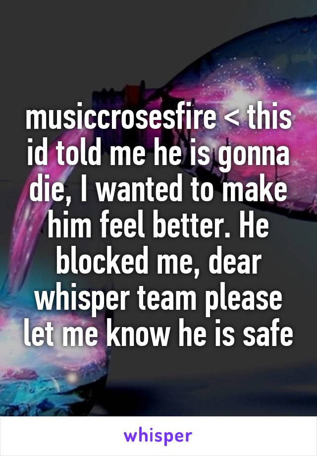 musiccrosesfire < this id told me he is gonna die, I wanted to make him feel better. He blocked me, dear whisper team please let me know he is safe