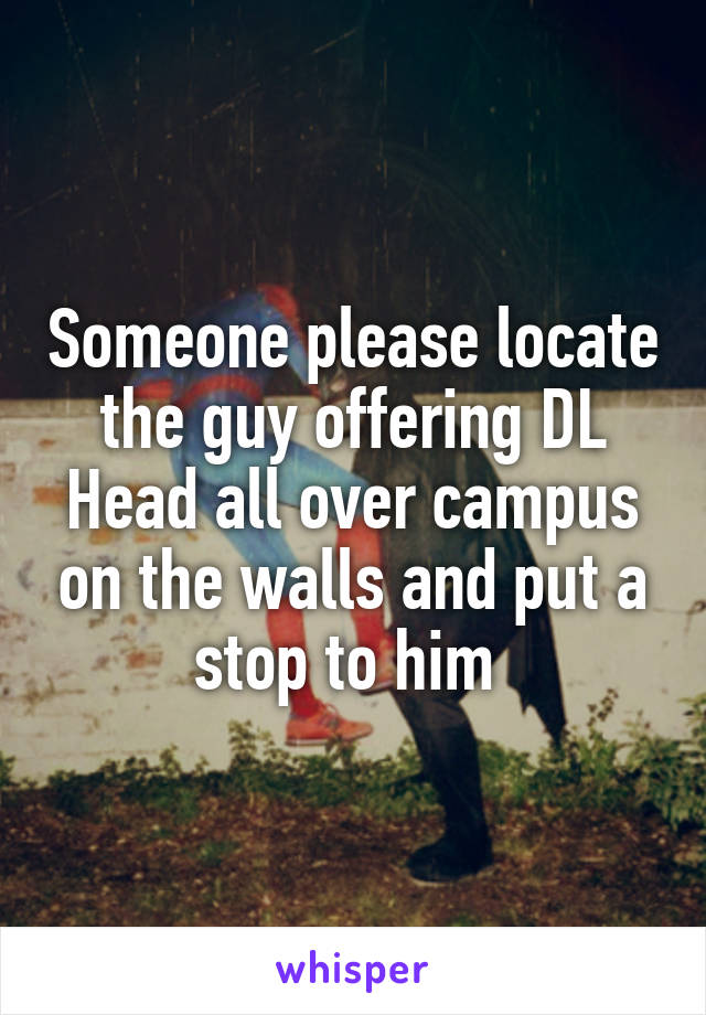 Someone please locate the guy offering DL Head all over campus on the walls and put a stop to him 