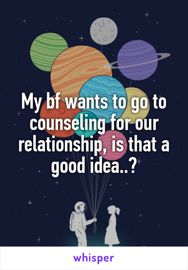 My bf wants to go to counseling for our relationship, is that a good idea..?