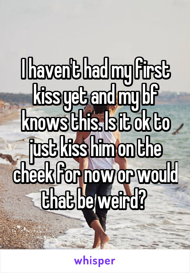 I haven't had my first kiss yet and my bf knows this. Is it ok to just kiss him on the cheek for now or would that be weird? 