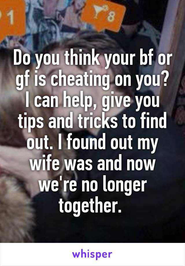 Do you think your bf or gf is cheating on you? I can help, give you tips and tricks to find out. I found out my wife was and now we're no longer together. 