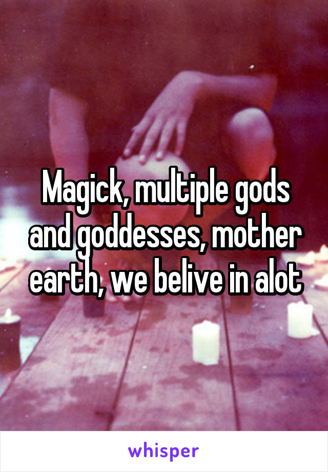 Magick, multiple gods and goddesses, mother earth, we belive in alot