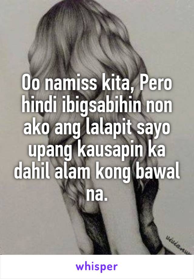 Oo namiss kita, Pero hindi ibigsabihin non ako ang lalapit sayo upang kausapin ka dahil alam kong bawal na.