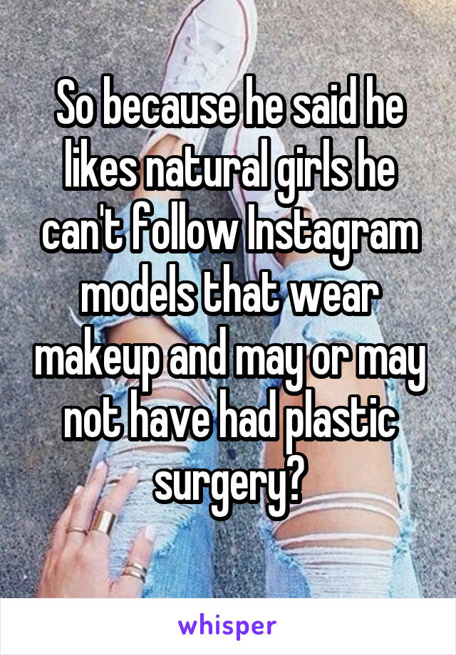 So because he said he likes natural girls he can't follow Instagram models that wear makeup and may or may not have had plastic surgery?
