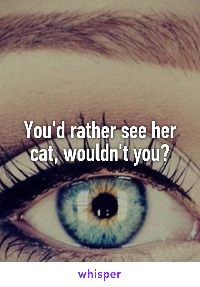 You'd rather see her cat, wouldn't you?