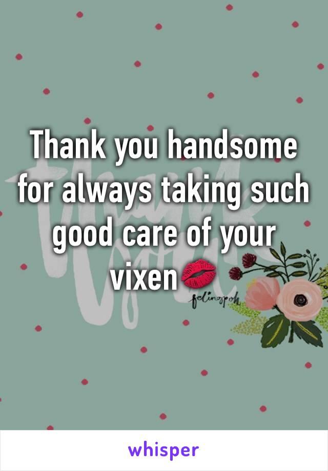 Thank you handsome for always taking such good care of your vixen💋