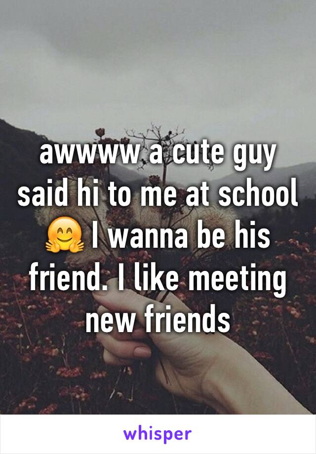 awwww a cute guy said hi to me at school 🤗 I wanna be his friend. I like meeting new friends 