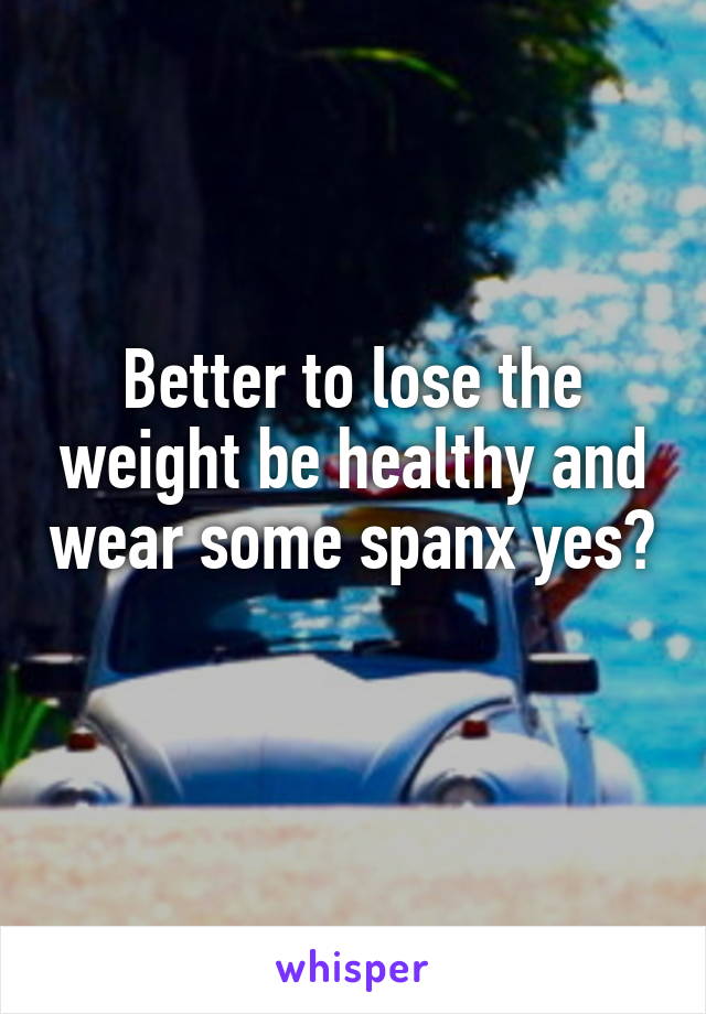 Better to lose the weight be healthy and wear some spanx yes?
