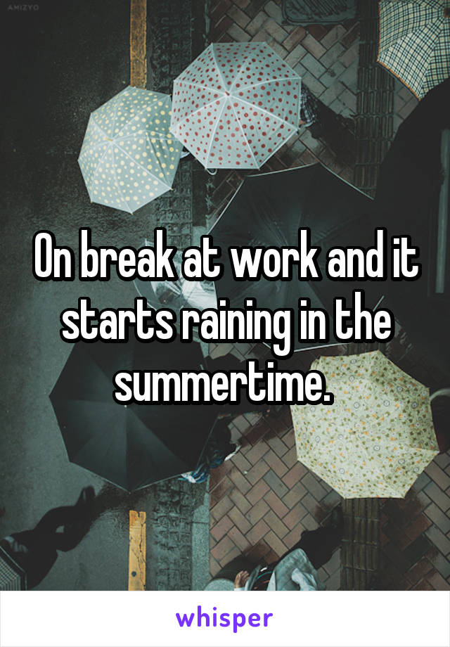 On break at work and it starts raining in the summertime. 