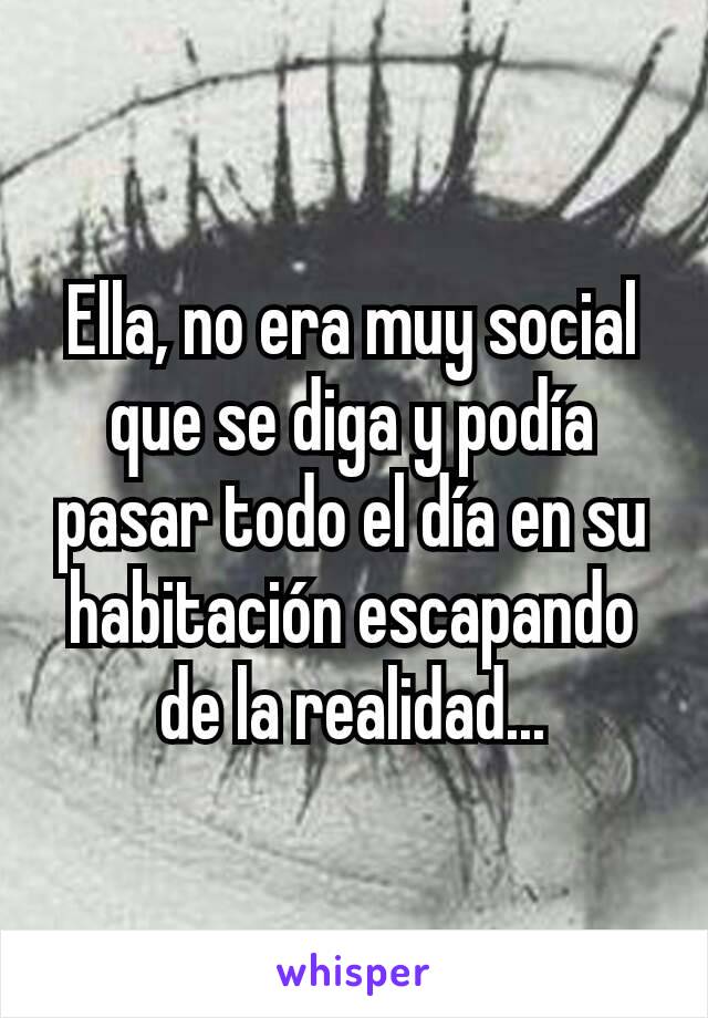 Ella, no era muy social que se diga y podía pasar todo el día en su habitación escapando de la realidad...