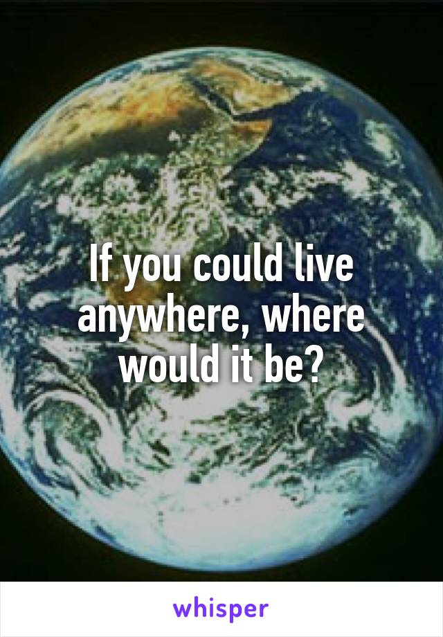 If you could live anywhere, where would it be?