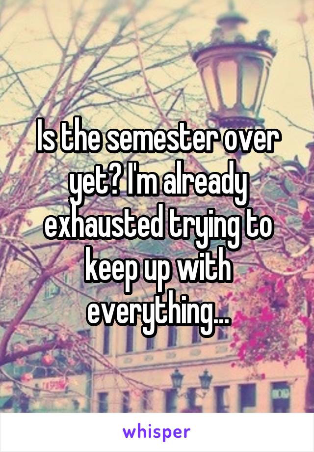 Is the semester over yet? I'm already exhausted trying to keep up with everything...