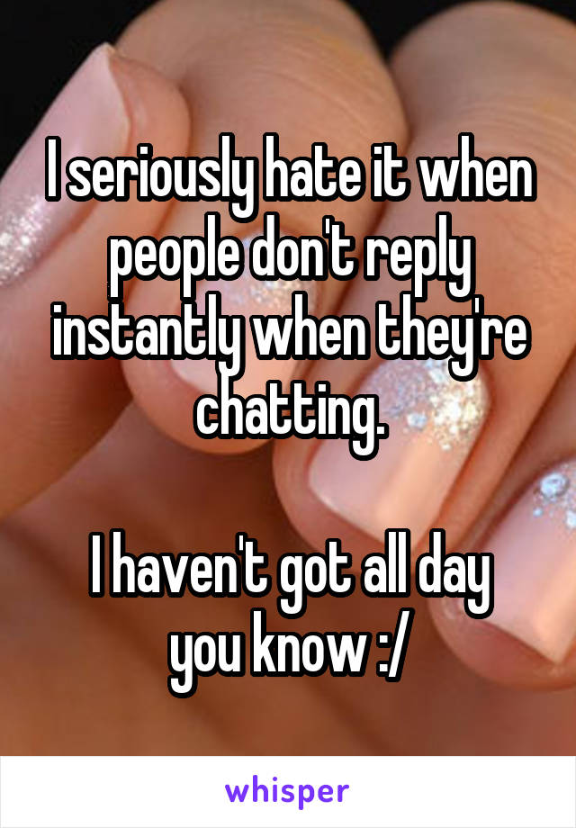 I seriously hate it when people don't reply instantly when they're chatting.

I haven't got all day you know :/