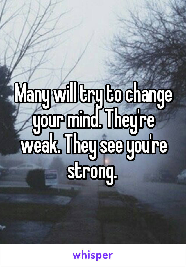 Many will try to change your mind. They're weak. They see you're strong. 