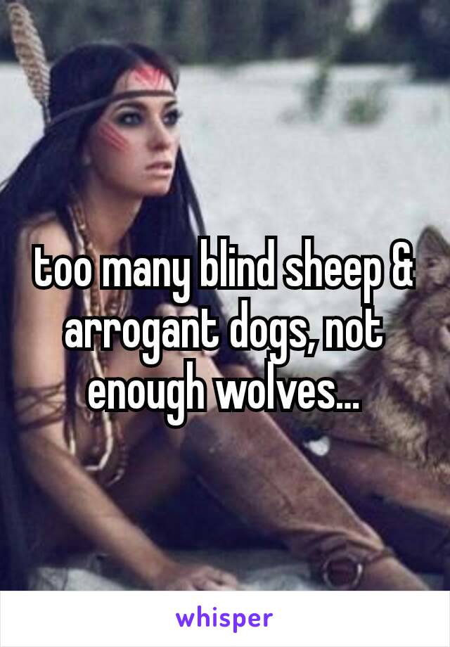 too many blind sheep & arrogant dogs, not enough wolves…