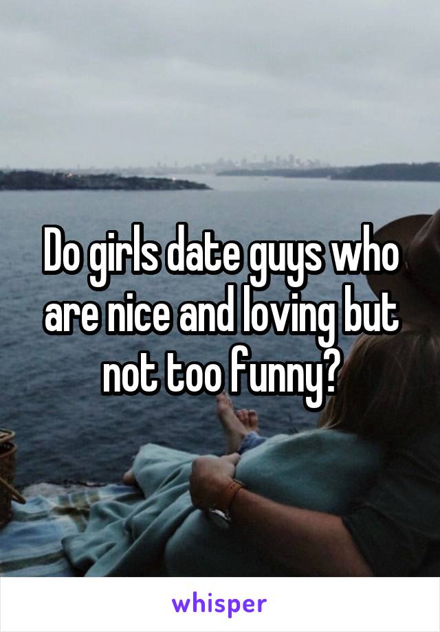 Do girls date guys who are nice and loving but not too funny?