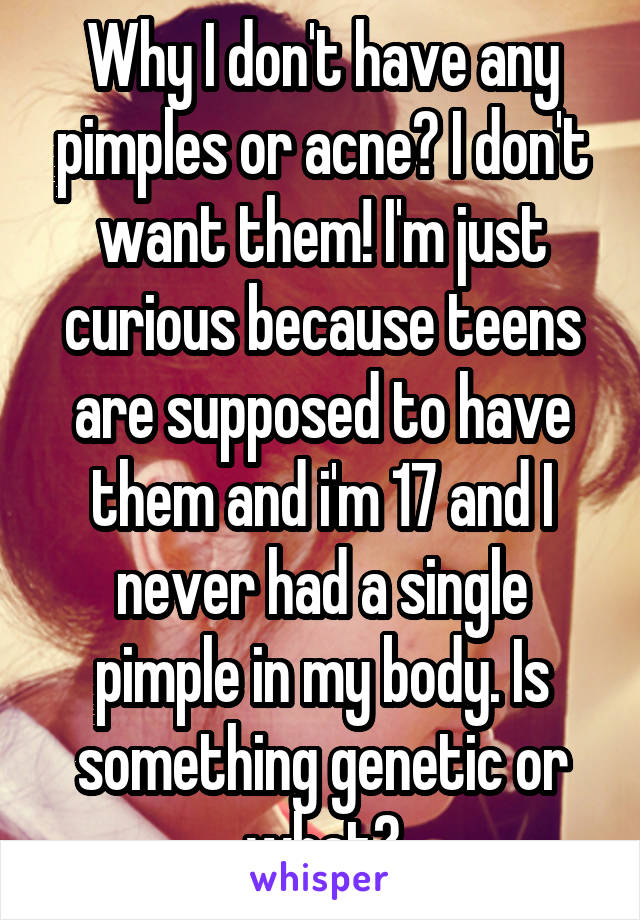 Why I don't have any pimples or acne? I don't want them! I'm just curious because teens are supposed to have them and i'm 17 and I never had a single pimple in my body. Is something genetic or what?