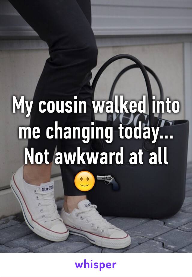 My cousin walked into me changing today... Not awkward at all 
🙂🔫