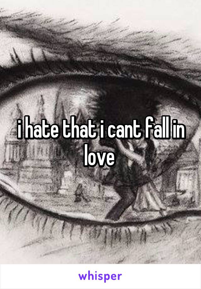 i hate that i cant fall in love 