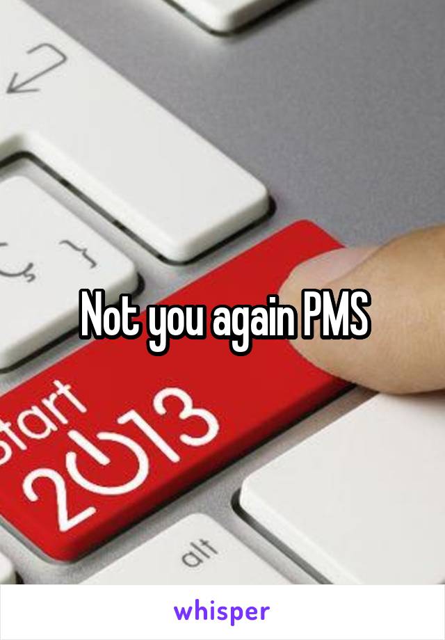 Not you again PMS