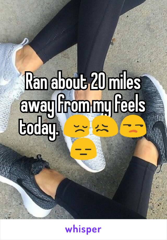 Ran about 20 miles away from my feels today. 😔😖😒😑