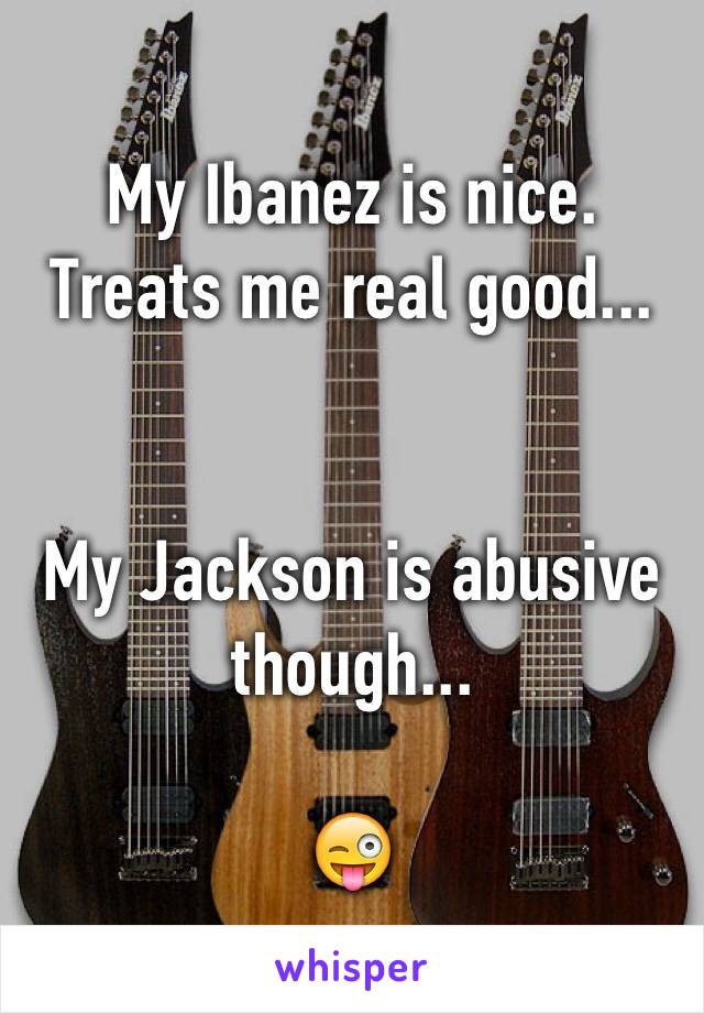 My Ibanez is nice. Treats me real good...


My Jackson is abusive though... 

😜