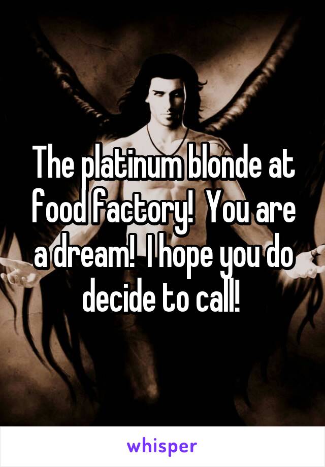 The platinum blonde at food factory!  You are a dream!  I hope you do decide to call! 